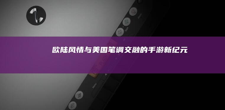 欧陆风情与美国笔调交融的手游新纪元